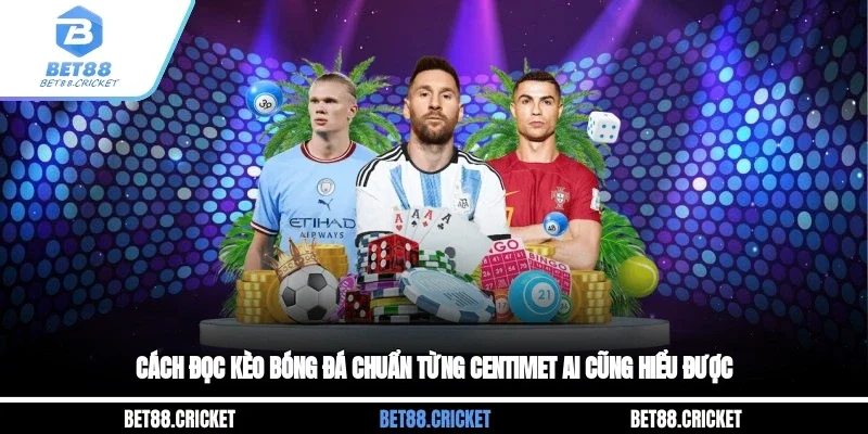 Cách Đọc Kèo Bóng Đá Chuẩn Từng Centimet Ai Cũng Hiểu Được